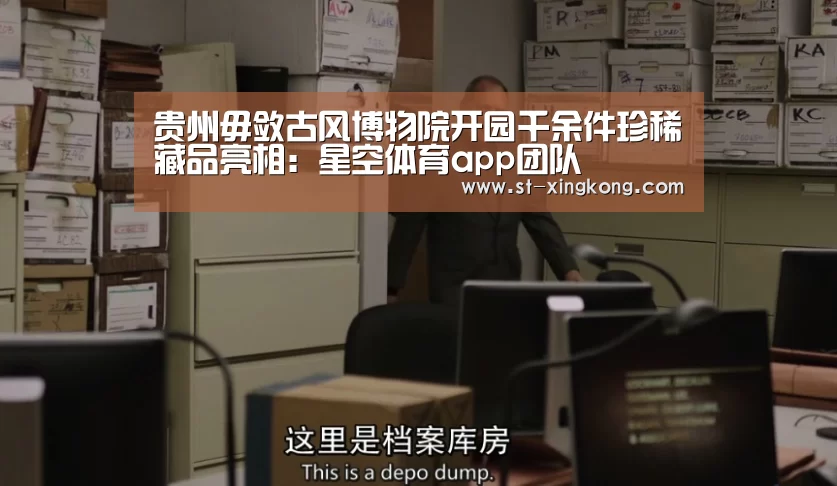 贵州毋敛古风博物院开园千余件珍稀藏品亮相:星空体育app团队(图1) 星空体育app下载